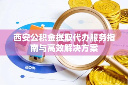 莲湖西安公积金提取代办服务指南与高效解决方案