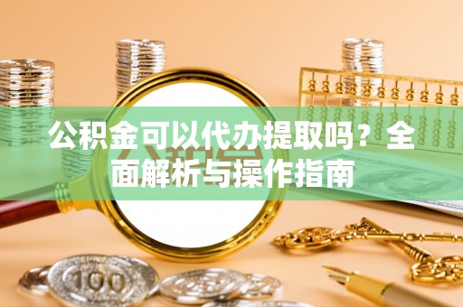 莲湖公积金可以代办提取吗？全面解析与操作指南