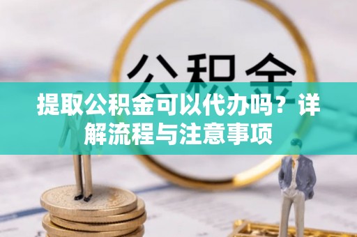 莲湖提取公积金可以代办吗？详解流程与注意事项