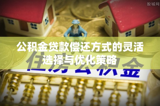 莲湖公积金贷款偿还方式的灵活选择与优化策略