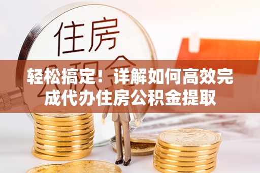 莲湖轻松搞定！详解如何高效完成代办住房公积金提取
