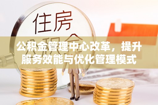 莲湖公积金管理中心改革，提升服务效能与优化管理模式