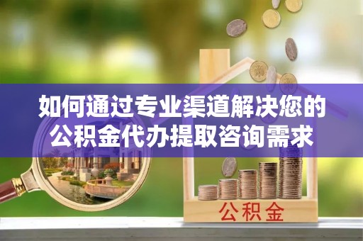 莲湖如何通过专业渠道解决您的公积金代办提取咨询需求