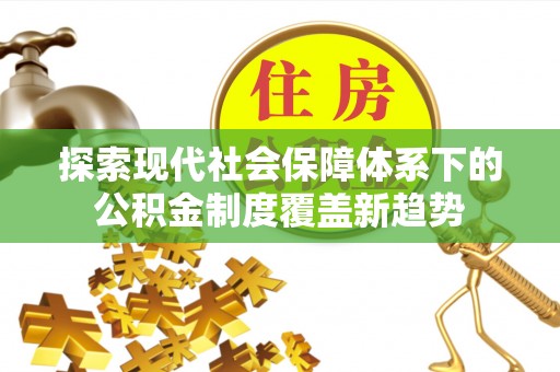 莲湖探索现代社会保障体系下的公积金制度覆盖新趋势