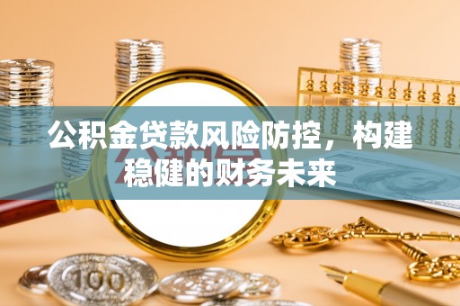 莲湖公积金贷款风险防控，构建稳健的财务未来
