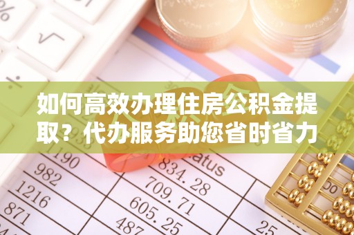 莲湖如何高效办理住房公积金提取？代办服务助您省时省力