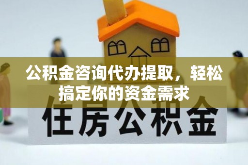莲湖公积金咨询代办提取，轻松搞定你的资金需求