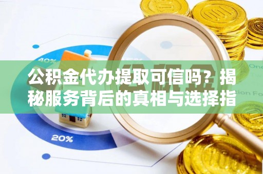 莲湖公积金代办提取可信吗？揭秘服务背后的真相与选择指南