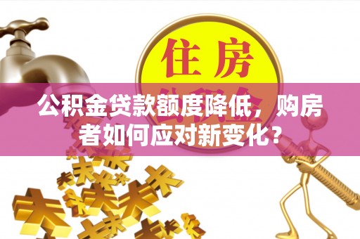莲湖公积金贷款额度降低，购房者如何应对新变化？