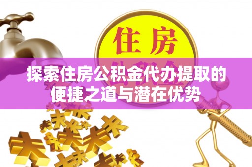 莲湖探索住房公积金代办提取的便捷之道与潜在优势