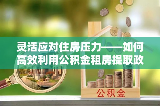 莲湖灵活应对住房压力——如何高效利用公积金租房提取政策