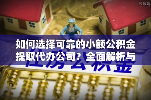 莲湖如何选择可靠的小额公积金提取代办公司？全面解析与实用指南