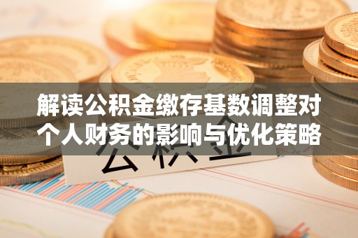 莲湖解读公积金缴存基数调整对个人财务的影响与优化策略