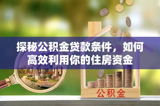 莲湖探秘公积金贷款条件，如何高效利用你的住房资金