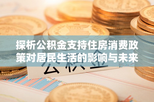 莲湖探析公积金支持住房消费政策对居民生活的影响与未来展望