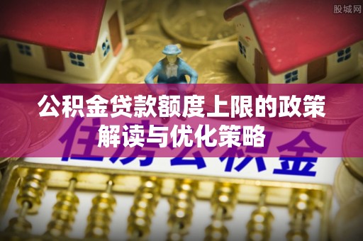 莲湖公积金贷款额度上限的政策解读与优化策略