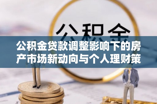 莲湖公积金贷款调整影响下的房产市场新动向与个人理财策略