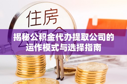 莲湖揭秘公积金代办提取公司的运作模式与选择指南