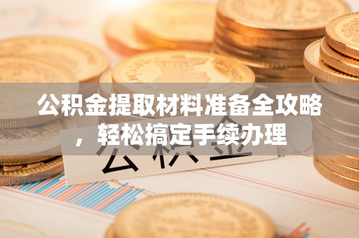 莲湖公积金提取材料准备全攻略，轻松搞定手续办理