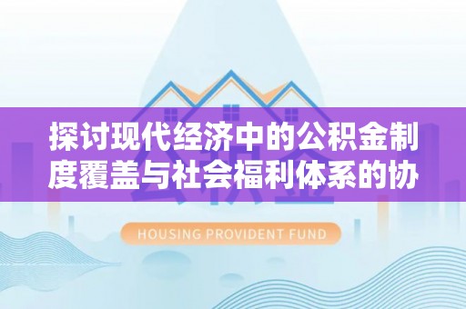 莲湖探讨现代经济中的公积金制度覆盖与社会福利体系的协同发展