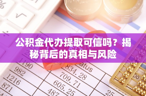 莲湖公积金代办提取可信吗？揭秘背后的真相与风险