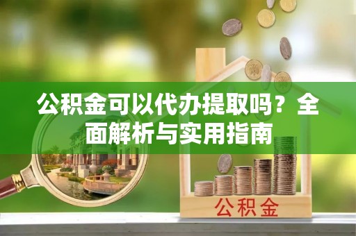 莲湖公积金可以代办提取吗？全面解析与实用指南