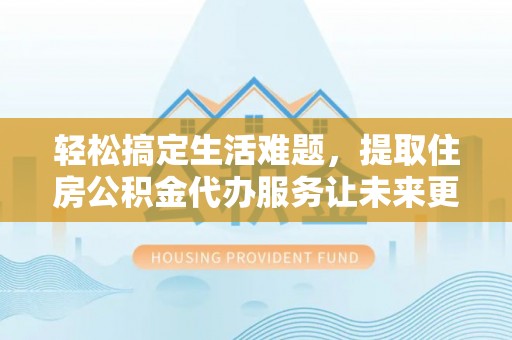 莲湖轻松搞定生活难题，提取住房公积金代办服务让未来更安心