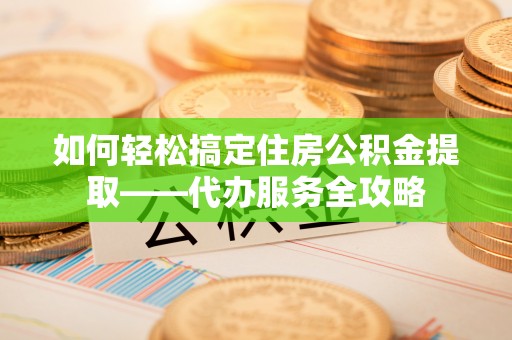 莲湖如何轻松搞定住房公积金提取——代办服务全攻略