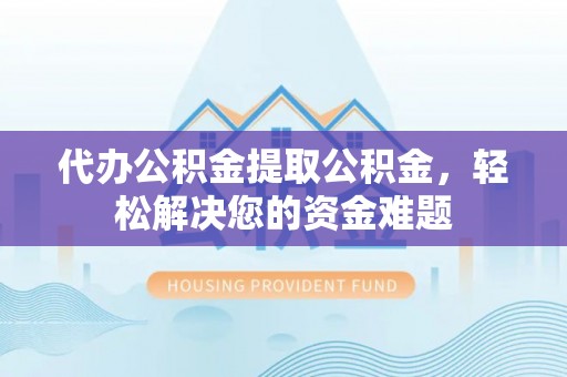 莲湖代办公积金提取公积金，轻松解决您的资金难题