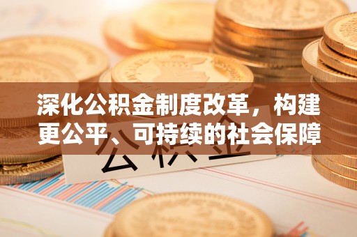 莲湖深化公积金制度改革，构建更公平、可持续的社会保障体系