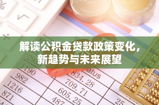 莲湖解读公积金贷款政策变化，新趋势与未来展望
