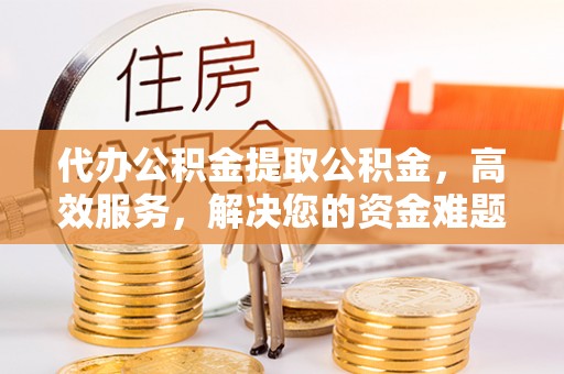 莲湖代办公积金提取公积金，高效服务，解决您的资金难题