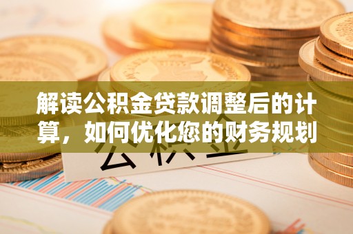 莲湖解读公积金贷款调整后的计算，如何优化您的财务规划