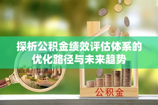莲湖探析公积金绩效评估体系的优化路径与未来趋势