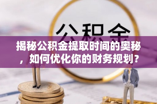 莲湖揭秘公积金提取时间的奥秘，如何优化你的财务规划？