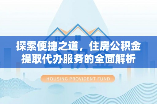 莲湖探索便捷之道，住房公积金提取代办服务的全面解析
