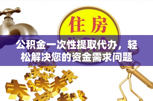 莲湖公积金一次性提取代办，轻松解决您的资金需求问题