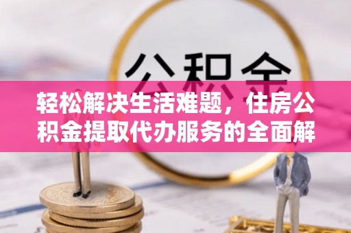 莲湖轻松解决生活难题，住房公积金提取代办服务的全面解析