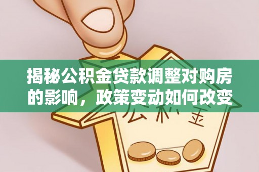 莲湖揭秘公积金贷款调整对购房的影响，政策变动如何改变你的买房计划