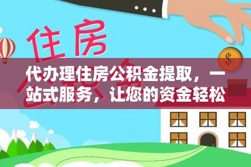 莲湖代办理住房公积金提取，一站式服务，让您的资金轻松到账