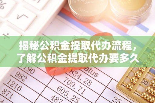 莲湖揭秘公积金提取代办流程，了解公积金提取代办要多久的关键因素