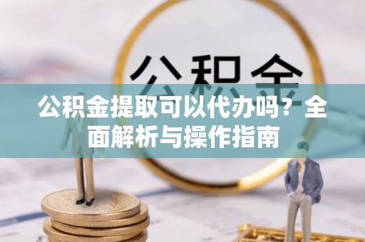 莲湖公积金提取可以代办吗？全面解析与操作指南