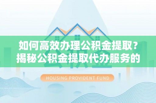 莲湖如何高效办理公积金提取？揭秘公积金提取代办服务的优势与注意事项