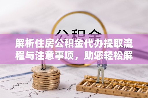 莲湖解析住房公积金代办提取流程与注意事项，助您轻松解决资金难题