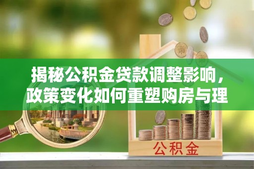 莲湖揭秘公积金贷款调整影响，政策变化如何重塑购房与理财规划
