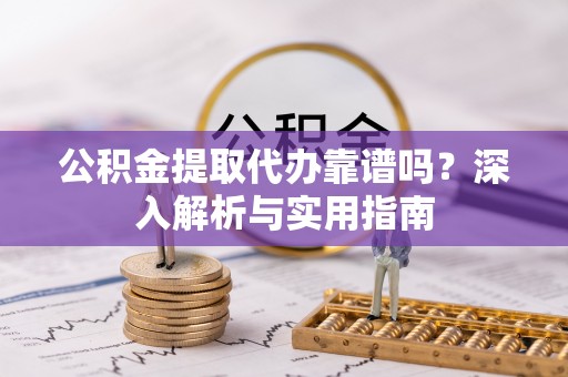莲湖公积金提取代办靠谱吗？深入解析与实用指南