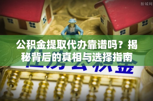 莲湖公积金提取代办靠谱吗？揭秘背后的真相与选择指南