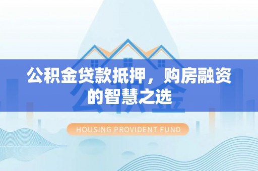 莲湖公积金贷款抵押，购房融资的智慧之选