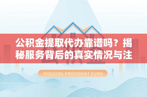 莲湖公积金提取代办靠谱吗？揭秘服务背后的真实情况与注意事项