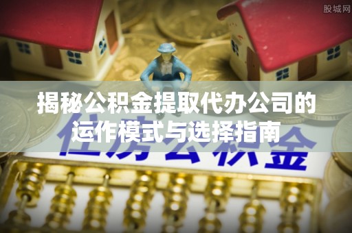 莲湖揭秘公积金提取代办公司的运作模式与选择指南